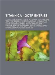 Titannica - OOTP Entries Aakor, Air Elemental, Algae, Alligator, Ant, Antelope, Anvil, Ape, Ape Man, Arantian Crocodile, Armadillo, Ashen Crocodile, Baddu-Beetle, Basilisk, Bat, Common, Beaver, Belladonna, Berry, Bhorket, Bird, Bird Man, Black Dragon, Bl,1234716674,9781234716677