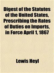 Digest of the Statutes of the United States, Prescribing the Rates of Duties on Imports, in Force April 1, 1867,1151641839,9781151641830