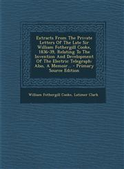 Extracts from the Private Letters of the Late Sir William Fothergill Cooke, 1836-39, Relating to the Invention and Development of the Electric Telegra,1294477684,9781294477686