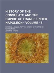 History of the Consulate and the Empire of France Under Napoleon (Volume 16); Forming a Sequel to "The History of the French Revolution".,1154368580,9781154368581