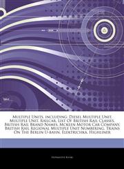 Articles On Multiple Units, including Diesel Multiple Unit, Multiple Unit, Railcar, List Of British Rail Classes, British Rail Brand Names, Mckeen Motor Car Company, British Rail Regional Multiple Unit Numbering,1243264942,9781243264947
