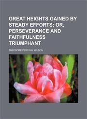 Great Heights Gained by Steady Efforts; Or, Perseverance and Faithfulness Triumphant,1150066407,9781150066405