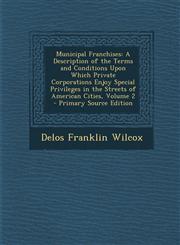 Municipal Franchises A Description of the Terms and Conditions Upon Which Private Corporations Enjoy Special Privileges in the Streets of a,1289689156,9781289689155