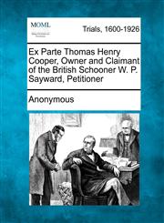 Ex Parte Thomas Henry Cooper, Owner and Claimant of the British Schooner W. P. Sayward, Petitioner,1275106994,9781275106994
