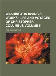 Washington Irving's Works Volume 5;  Life and voyages of Christopher Columbus,1236297814,9781236297815