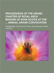 Proceedings of the Grand Chapter of Royal Arch Masons of Nova Scotia at the  Annual Grand Convocation,1236913094,9781236913098