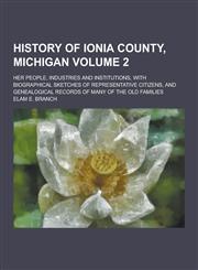History of Ionia County, Michigan; Her People, Industries and Institutions, with Biographical Sketches of Representative Citizens, and Genealogical Re,1230394494,9781230394497