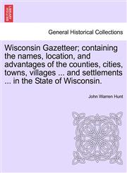 Wisconsin Gazetteer; containing the names, location, and advantages of the counties, cities, towns, villages ... and settlements ... in the State of Wisconsin.,1241419302,9781241419301