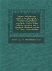 Statutes and Statutory Construction, Including a Discussion of Legislative Powers, Constitutional Regulations Relative to the Forms of Legislation and,1293774537,9781293774533