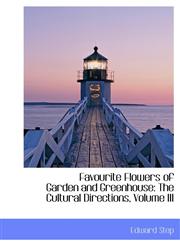 Favourite Flowers of Garden and Greenhouse The Cultural Directions, Volume III,1241661553,9781241661557