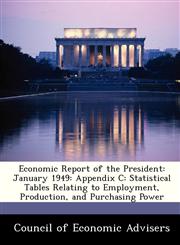 Economic Report of the President January 1949: Appendix C: Statistical Tables Relating to Employment, Production, and Purchasing Power,1288408102,9781288408108