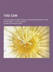 You Can; A Collection of Brief Talks on the Most Important Topic in the World - Your Success,1230353046,9781230353043