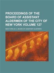 Proceedings of the Board of Assistant Aldermen of the City of New York Volume 127,1236934768,9781236934765