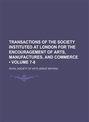 Transactions of the Society Instituted at London for the Encouragement of Arts, Manufactures, and Commerce (Volume 7-8),1154318990,9781154318999