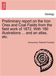 Preliminary report on the Iron Ores and Coal Fields from the field work of 1872. With 190 illustrations ... and an atlas, etc.,1241528594,9781241528591