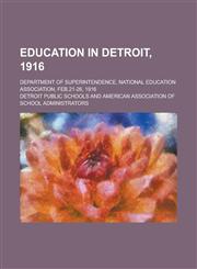 Education in Detroit, 1916; Department of Superintendence, National Education Association, Feb.21-26, 1916,1155071689,9781155071688