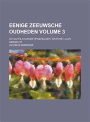 Eenige Zeeuwsche Oudheden Volume 3 ; uit echte Stukken opgeheldert en in het licht gebracht,1130928853,9781130928853