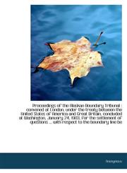 Proceedings of the Alaskan Boundary Tribunal convened at London, under the treaty between the Unit,1115369849,9781115369848