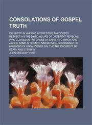 Consolations of Gospel truth; exhibited in various interesting anecdotes respecting the dying hours of different persons, who gloried in the Cross of Christ. To which are added, some affecting narratives, describing the horrors of unpardoned sin, the the,123595076X,9781235950766