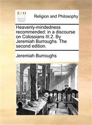 Heavenly-mindedness recommended in a discourse on Colossians III.2. By Jeremiah Burroughs. The second edition.,1171156294,9781171156291