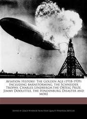 Aviation History The Golden Age (1918-1939) Including barnstorming, the Schneider Trophy, Charles Lindbergh,the Orteig Prize, Jimmy Doolittle, the Hindenburg Disaster and more,1241149771,9781241149772