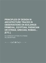 Principles of Design in Architecture Traced in Observations on Buildings Primeval, Egyptian, Phenician or Syrian, Grecian, Roman [Etc.]; In a Series of Letters to a Friend,1151187429,9781151187420