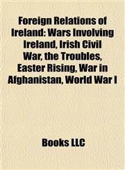 Foreign Relations of Ireland Wars Involving Ireland, Irish Civil War, the Troubles, Easter Rising, War in Afghanistan, World War I,1157835538,9781157835530