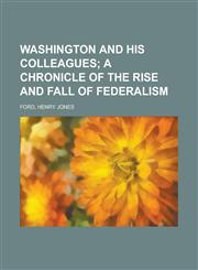 Washington and His Colleagues; A Chronicle of the Rise and Fall of Federalism,1153732327,9781153732321