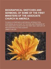 Biographical sketches and sermons, of some of the first ministers of the Associate Church in America; To which is prefixed a historical introduction, containing an account of the rise and progress of the Associate Church for the first half century of her,1150336897,9781150336898