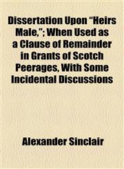 Dissertation Upon "Heirs Male,"; When Used as a Clause of Remainder in Grants of Scotch Peerages, With Some Incidental Discussions,1154684733,9781154684735