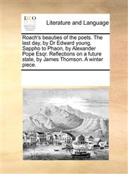 Roach's beauties of the poets. The last day, by Dr Edward young. Sappho to Phaon, by Alexander Pope Esqr. Reflections on a future state, by James Thomson. A winter piece.,1170227058,9781170227053