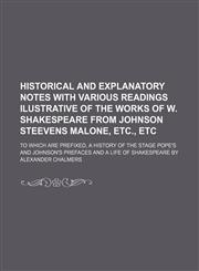 Historical and explanatory notes with various readings ilustrative of the works of W. Shakespeare from Johnson Steevens Malone, etc., etc; to which are prefixed, a history of the stage Pope's and Johnson's prefaces and a life of Shakespeare by Alexander C,1130311155,9781130311150