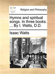 Hymns and spiritual songs. In three books. ... By I. Watts, D.D.,1170150411,9781170150412