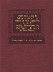 With the Allies to Pekin, a Tale of the Relief of the Legations, by G. A. Henty...Illustrated by Wal Paget - Primary Source Edition,1287837883,9781287837886
