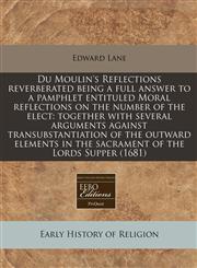 Du Moulin's Reflections reverberated being a full answer to a pamphlet entituled Moral reflections on the number of the elect together with several arguments against transubstantiation of the outward elements in the sacrament of the Lords Supper (1681),1240821786,9781240821785