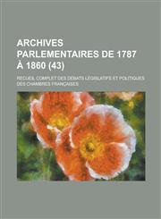 Archives Parlementaires de 1787 a 1860; Recueil Complet Des Debats Legislatifs Et Politiques Des Chambres Francaises (43 ),1234519011,9781234519018
