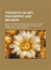 Thoughts on Art, Philosophy, and Religion; Selected From the Unpublished Papers of Sydney Dobell. With Introductory Note by John Nichol,1150133872,9781150133879