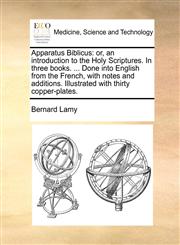 Apparatus Biblicus or, an introduction to the Holy Scriptures. In three books. ... Done into English from the French, with notes and additions. Illustrated with thirty copper-plates.,1140723200,9781140723202