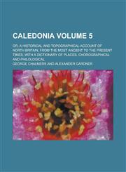 Caledonia; Or, A Historical and Topographical Account of North Britain, from the Most Ancient to the Present Times; with a Dictionary of Places, Chorographical and Philological Volume 5,1236796098,9781236796097