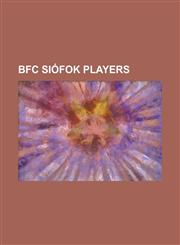 Bfc Siofok Players Akos Koller, Albert Tsarayev, Aleksandar Bajevski, Aleksandr Khalzov, Alexisz Novak, Andras Fejes, Andras Forgacs, and,1230769641,9781230769646