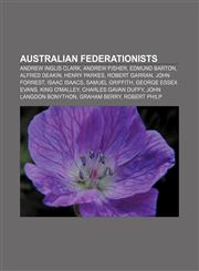Australian federationists Andrew Inglis Clark, Andrew Fisher, Edmund Barton, Alfred Deakin, Henry Parkes, Robert Garran, John Forrest,1155515765,9781155515762