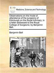 Observations on the mode of attendance of the surgeons of Edinburgh on the Royal Infirmary; in a letter addressed to the Royal College of Surgeons; by Benjamin Bell.,1170692672,9781170692677