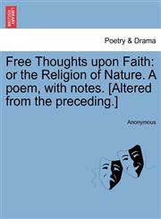 Free Thoughts upon Faith or the Religion of Nature. A poem, with notes. [Altered from the preceding.],1241138141,9781241138141