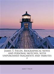 James T. Fields. Biographical notes and personal sketches, with unpublished fragments and tributes f,1241270309,9781241270308
