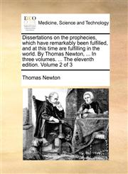 Dissertations on the prophecies, which have remarkably been fulfilled, and at this time are fulfilling in the world. By Thomas Newton, ... In three volumes. ... The eleventh edition. Volume 2 of 3,1170929222,9781170929223