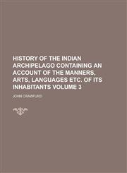 History of the Indian Archipelago Containing an Account of the Manners, Arts, Languages Etc. of Its Inhabitants Volume 3,1234195356,9781234195359