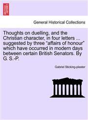 Thoughts on duelling, and the Christian character, in four letters ... suggested by three "affairs of honour" which have occurred in modern days between certain British Senators. By G. S.-P.,1241471991,9781241471996