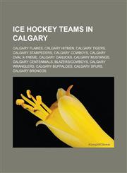 Ice hockey teams in Calgary Calgary Flames, Calgary Hitmen, Calgary Tigers, Calgary Stampeders, Calgary Cowboys, Calgary Oval X-Treme,1233181173,9781233181179