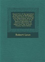 General View of the Agriculture of the County of Nottingham, With Observations On the Means of Its Improvement. Drawn Up for the Consideration of the Board of Agriculture and Internal Improvement. by Robert Lowe, Esq. of Oxton - Primary Source Edition,1295684144,9781295684144
