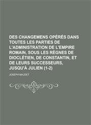 Des Changemens Operes Dans Toutes Les Parties de L'Administration de L'Empire Romain, Sous Les Regnes de Diocletien, de Constantin, Et de Leurs Succes,1234885999,9781234885991